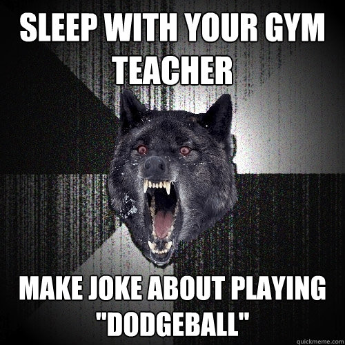 Sleep with your gym teacher make joke about playing 