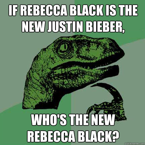 If Rebecca Black is the new Justin Bieber, who's the new
Rebecca Black?  Philosoraptor