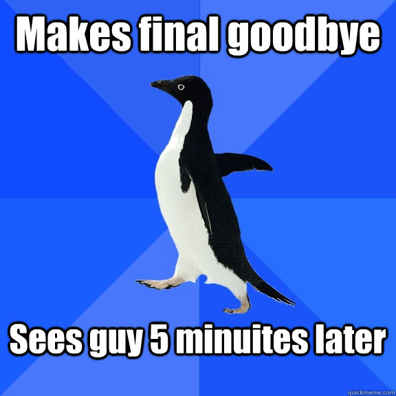 Makes final goodbye  Sees guy 5 minuites later   Socially Awkward Penguin