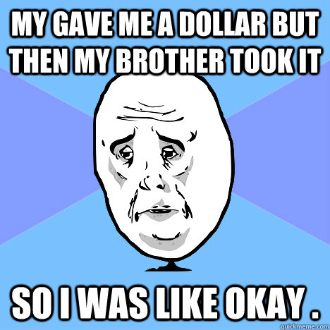 My gave me a Dollar but then my brother took it so i was like okay .  Okay Guy