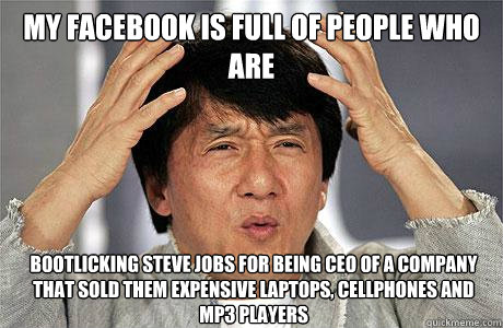 my facebook is full of people who are bootlicking steve jobs for being ceo of a company that sold them expensive laptops, cellphones and mp3 players  EPIC JACKIE CHAN