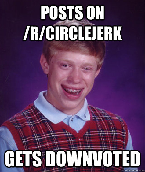 posts on /r/circlejerk gets downvoted  Bad Luck Brian