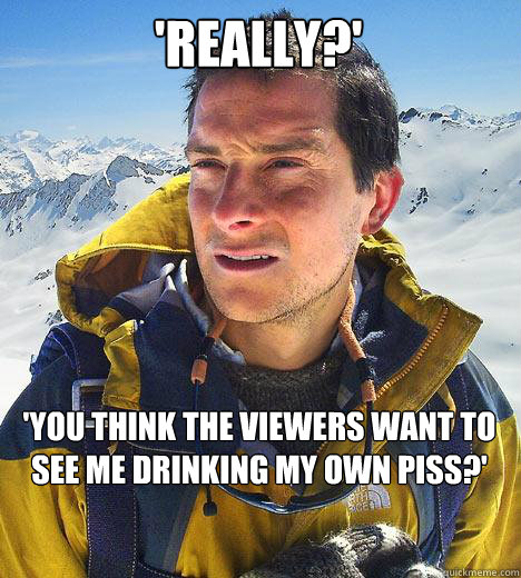 'Really?' 'You think the viewers want to see me drinking my own piss?'  Bear Grylls