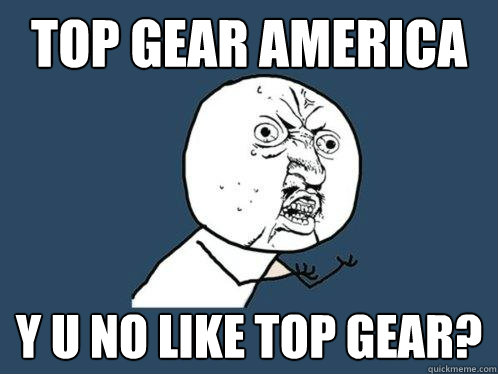 top gear america y u no like top gear?  Y U No