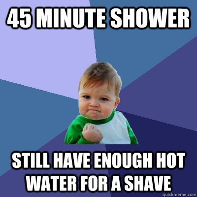 45 minute shower still have enough hot water for a shave  Success Kid