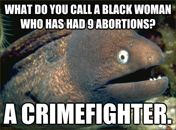 what do you call a black woman who has had 9 abortions? a crimefighter.  Bad Joke Eel