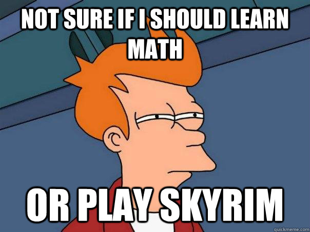 Not sure if i should learn math Or play skyrim  Futurama Fry