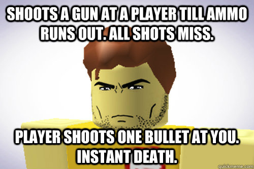 SHOOTS A GUN AT A PLAYER TILL AMMO RUNS OUT. ALL SHOTS MISS. PLAYER SHOOTS ONE BULLET AT YOU. INSTANT DEATH.  WTF ROBLOX