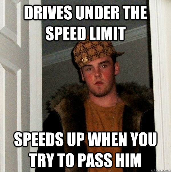 Drives under the speed limit Speeds up when you try to pass him  Scumbag Steve