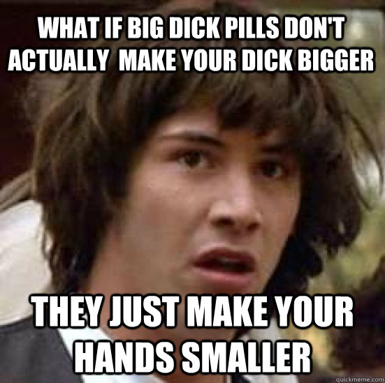 What if big dick pills don't actually  make your dick bigger They just make your hands smaller  conspiracy keanu