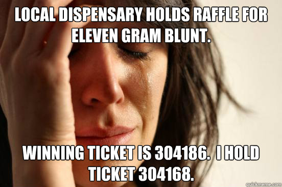 Local dispensary holds raffle for eleven gram blunt. Winning ticket is 304186.  I hold ticket 304168.  First World Problems