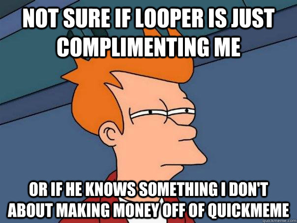 Not sure if Looper is just complimenting me or if he knows something I don't about making money off of quickmeme - Not sure if Looper is just complimenting me or if he knows something I don't about making money off of quickmeme  Futurama Fry