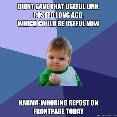 didnt save that useful link, 
posted long ago, 
which could be useful now karma-whoring repost on frontpage today  Success Kid