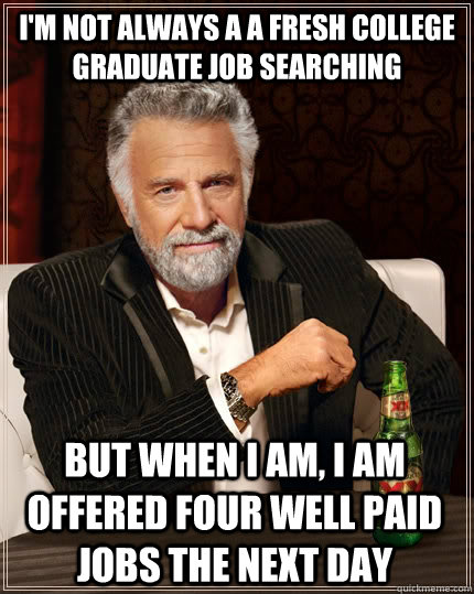 I'm not always a a fresh college graduate job searching but when I am, I am offered four well paid jobs the next day - I'm not always a a fresh college graduate job searching but when I am, I am offered four well paid jobs the next day  The Most Interesting Man In The World