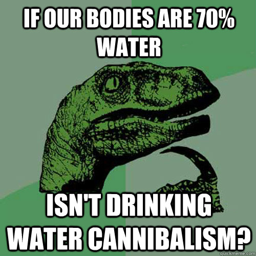 if our bodies are 70% water isn't drinking water cannibalism? - if our bodies are 70% water isn't drinking water cannibalism?  Philosoraptor