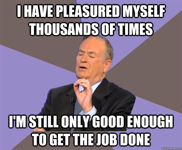 I HAVE PLEASURED MYSELF THOUSANDS OF TIMES I'M STILL ONLY GOOD ENOUGH TO GET THE JOB DONE  Bill O Reilly