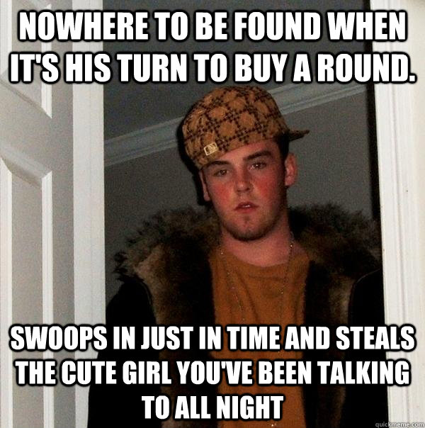 Nowhere to be found when it's his turn to buy a round. Swoops in just in time and steals the cute girl you've been talking to all night - Nowhere to be found when it's his turn to buy a round. Swoops in just in time and steals the cute girl you've been talking to all night  Scumbag Steve