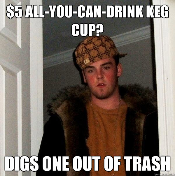 $5 all-you-can-drink keg cup? Digs one out of trash - $5 all-you-can-drink keg cup? Digs one out of trash  Scumbag Steve