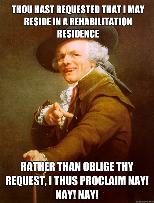 Thou hast requested that I may reside in a rehabilitation residence   Rather than oblige thy request, I thus proclaim NAY! NAy! Nay!  Joseph Ducreux