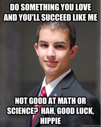 Do something you love and you'll succeed like me Not good at math or science?  Hah, good luck, hippie  College Conservative