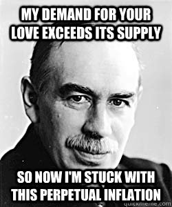 My Demand for your love exceeds its supply so now I'm stuck with this perpetual inflation  Suggestive Keynes