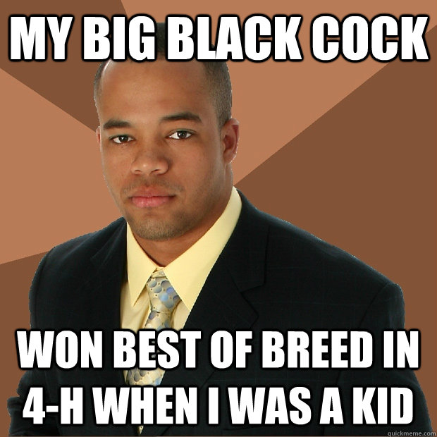 My big black cock won best of breed in 4-H when I was a kid - My big black cock won best of breed in 4-H when I was a kid  Successful Black Man