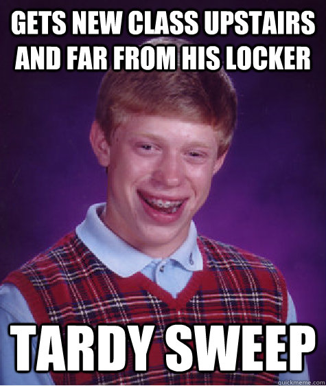 Gets new class upstairs and far from his locker TARDY SWEEP  Bad Luck Brian