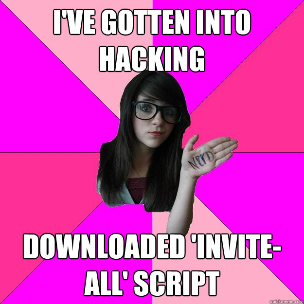 I'VE GOTTEN INTO HACKING DOWNLOADED 'INVITE-ALL' SCRIPT - I'VE GOTTEN INTO HACKING DOWNLOADED 'INVITE-ALL' SCRIPT  Idiot Nerd Girl