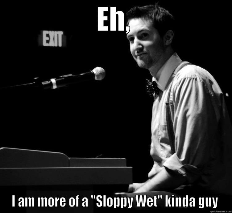 Sloppy Wet - EH, I AM MORE OF A 