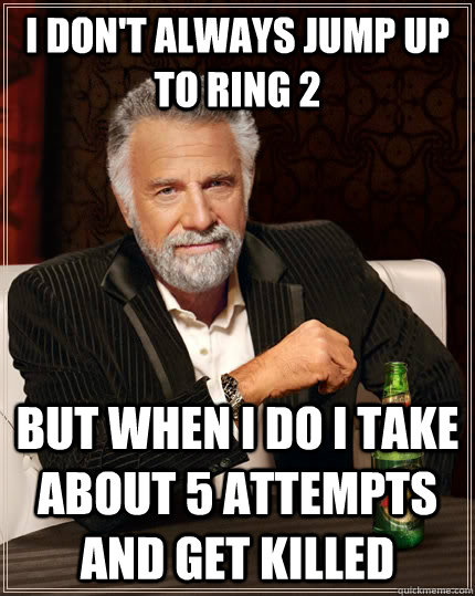 I don't always jump up to ring 2 but when I do i take about 5 attempts and get killed  The Most Interesting Man In The World