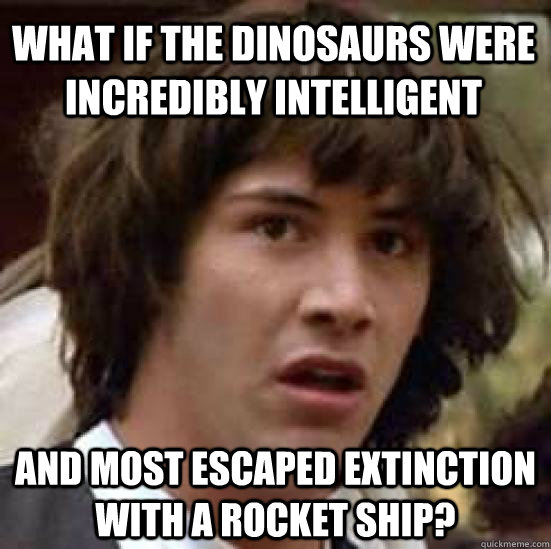 What if the dinosaurs were incredibly intelligent And most escaped extinction with a rocket ship?  conspiracy keanu