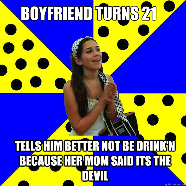 Boyfriend turns 21 Tells him better not be drink'n because her mom said its the devil - Boyfriend turns 21 Tells him better not be drink'n because her mom said its the devil  Sheltered Suburban Kid