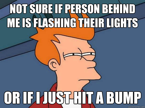 not sure if person behind me is flashing their lights or if i just hit a bump  Futurama Fry