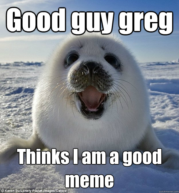 Good guy greg Thinks I am a good meme  Easily Pleased Seal
