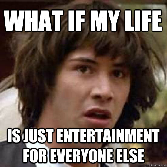 What if my life Is just entertainment for everyone else - What if my life Is just entertainment for everyone else  conspiracy keanu