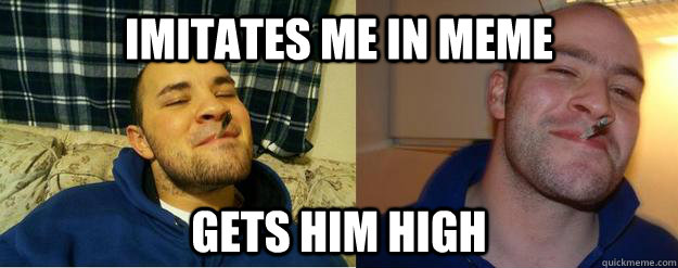 Imitates me in meme gets him high - Imitates me in meme gets him high  Good Guy Greggles