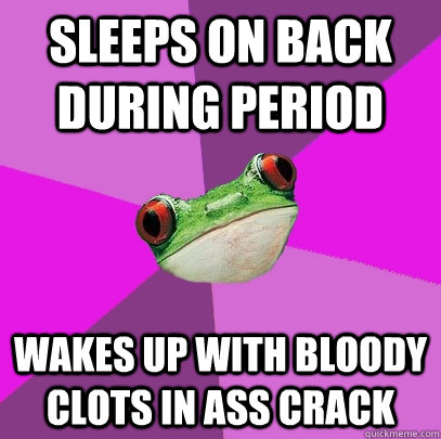 Sleeps on back during period Wakes up with bloody clots in ass crack  Foul Bachelorette Frog