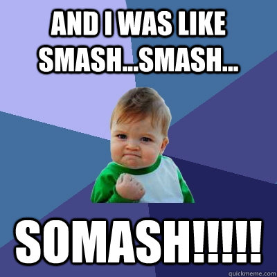 And I was Like smash...smash... Somash!!!!!  Success Kid