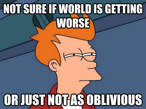 NOT Sure if World is getting worse or just not as oblivious - NOT Sure if World is getting worse or just not as oblivious  Futurama Fry