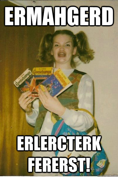 Ermahgerd Erlercterk Fererst!  BERKS