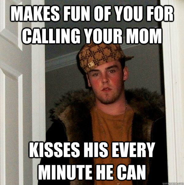 makes fun of you for calling your mom kisses his every minute he can  Scumbag Steve