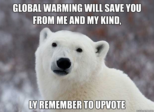 Global warming will save you from me and my kind, ly remember to upvote  Popular Opinion Polar Bear