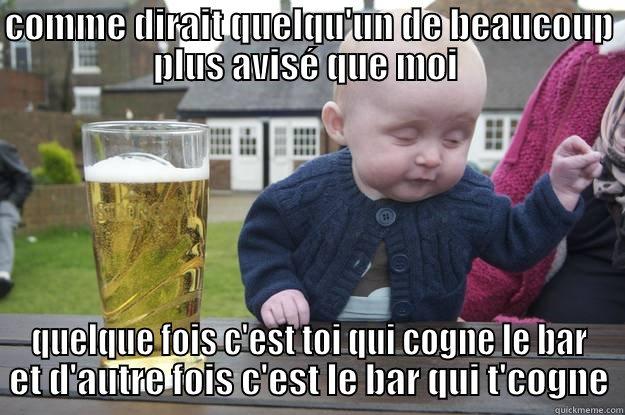 COMME DIRAIT QUELQU'UN DE BEAUCOUP PLUS AVISÉ QUE MOI  QUELQUE FOIS C'EST TOI QUI COGNE LE BAR ET D'AUTRE FOIS C'EST LE BAR QUI T'COGNE drunk baby