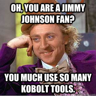 Oh, you are a Jimmy johnson fan? You much use so many Kobolt tools.  Condescending Wonka