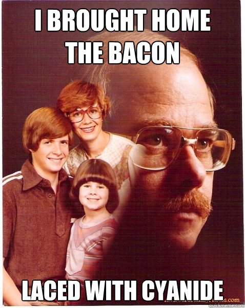 I brought home 
the bacon laced with cyanide  Vengeance Dad