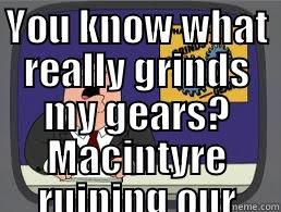 YOU KNOW WHAT REALLY GRINDS MY GEARS? MACINTYRE RUINING OUR SHIT ;)  Misc