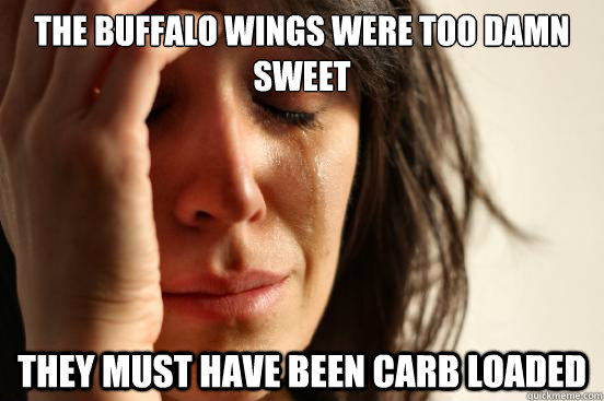 THE BUFFALO WINGS WERE TOO DAMN SWEET THEY MUST HAVE BEEN CARB LOADED - THE BUFFALO WINGS WERE TOO DAMN SWEET THEY MUST HAVE BEEN CARB LOADED  First World Problems