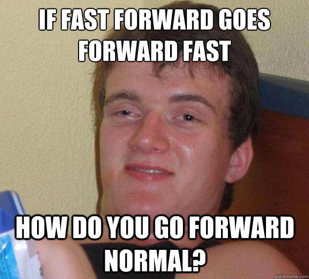 If fast forward goes forward fast how do you go forward normal?  10 Guy