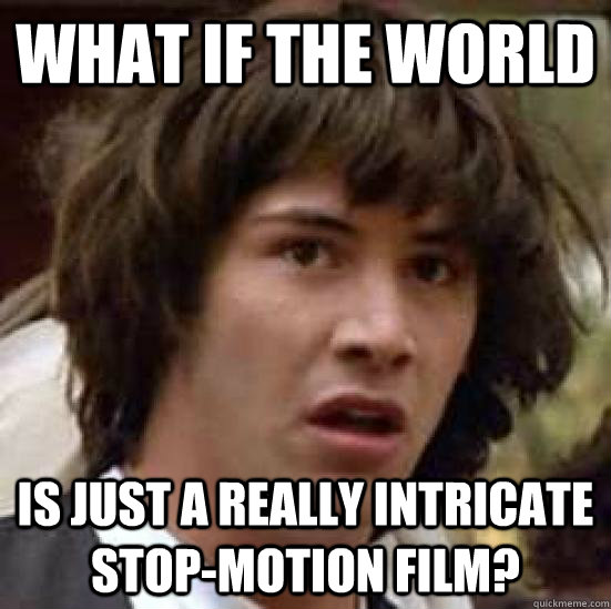 What if the world Is just a really intricate stop-motion film?  conspiracy keanu