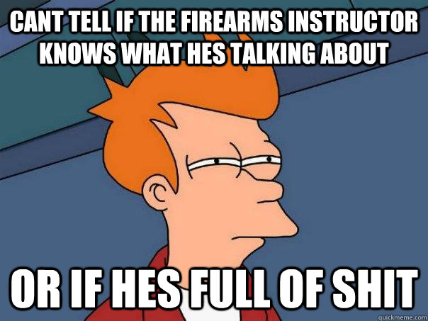 cant tell if the firearms instructor knows what hes talking about or if hes full of shit  - cant tell if the firearms instructor knows what hes talking about or if hes full of shit   Futurama Fry